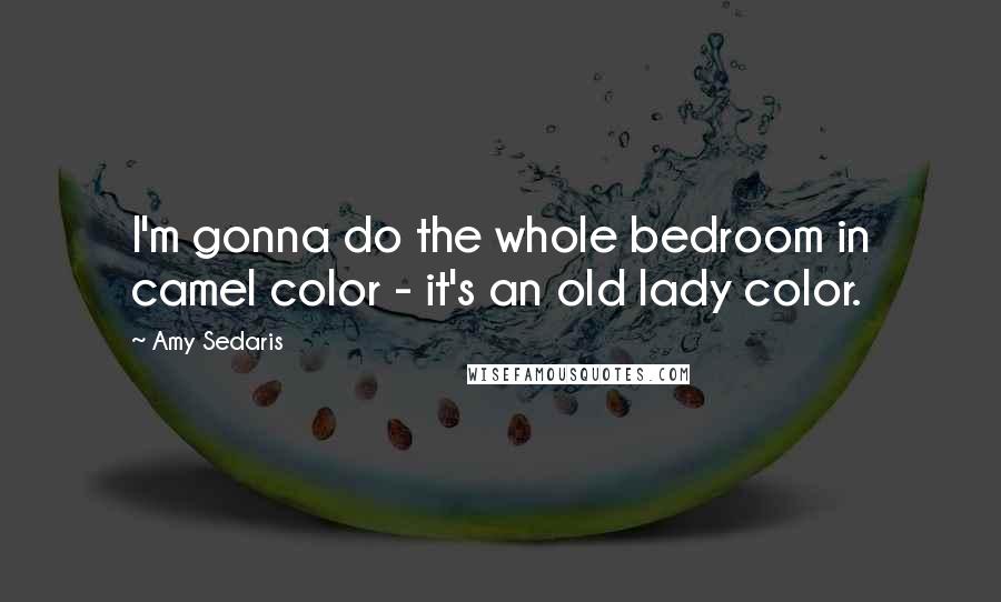 Amy Sedaris Quotes: I'm gonna do the whole bedroom in camel color - it's an old lady color.