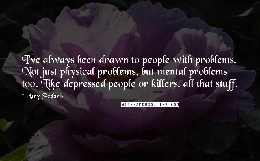 Amy Sedaris Quotes: I've always been drawn to people with problems. Not just physical problems, but mental problems too. Like depressed people or killers, all that stuff.