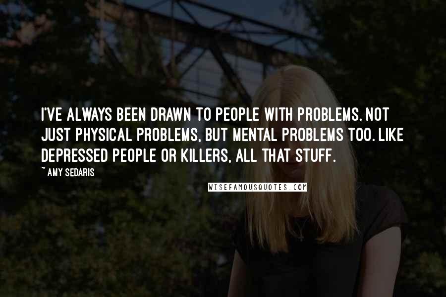 Amy Sedaris Quotes: I've always been drawn to people with problems. Not just physical problems, but mental problems too. Like depressed people or killers, all that stuff.