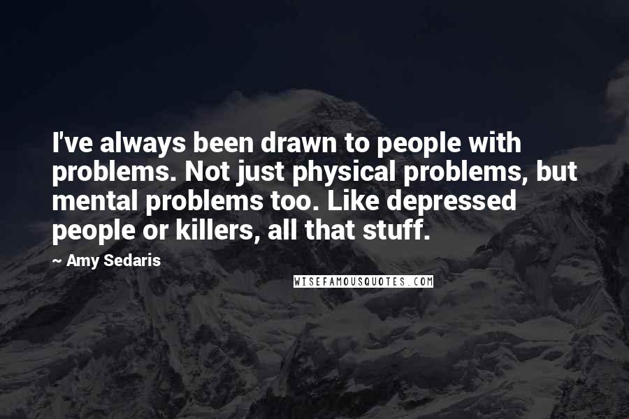 Amy Sedaris Quotes: I've always been drawn to people with problems. Not just physical problems, but mental problems too. Like depressed people or killers, all that stuff.