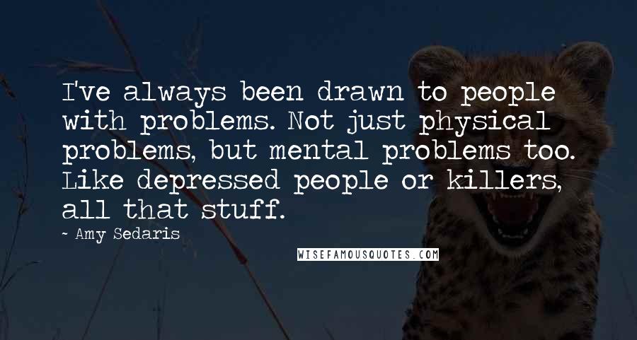 Amy Sedaris Quotes: I've always been drawn to people with problems. Not just physical problems, but mental problems too. Like depressed people or killers, all that stuff.