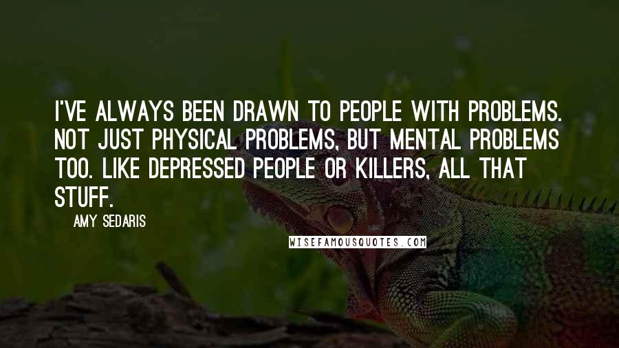 Amy Sedaris Quotes: I've always been drawn to people with problems. Not just physical problems, but mental problems too. Like depressed people or killers, all that stuff.