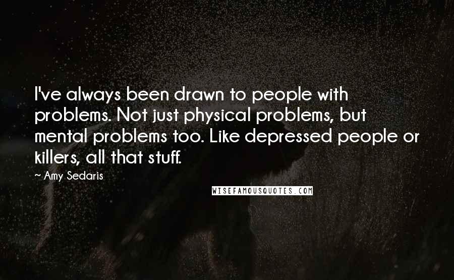 Amy Sedaris Quotes: I've always been drawn to people with problems. Not just physical problems, but mental problems too. Like depressed people or killers, all that stuff.