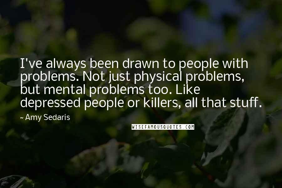 Amy Sedaris Quotes: I've always been drawn to people with problems. Not just physical problems, but mental problems too. Like depressed people or killers, all that stuff.