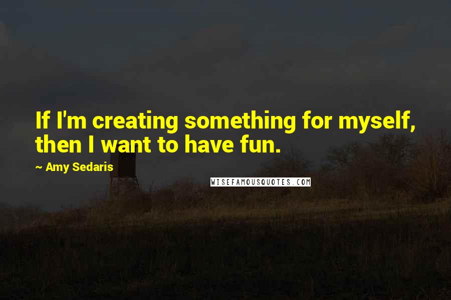 Amy Sedaris Quotes: If I'm creating something for myself, then I want to have fun.