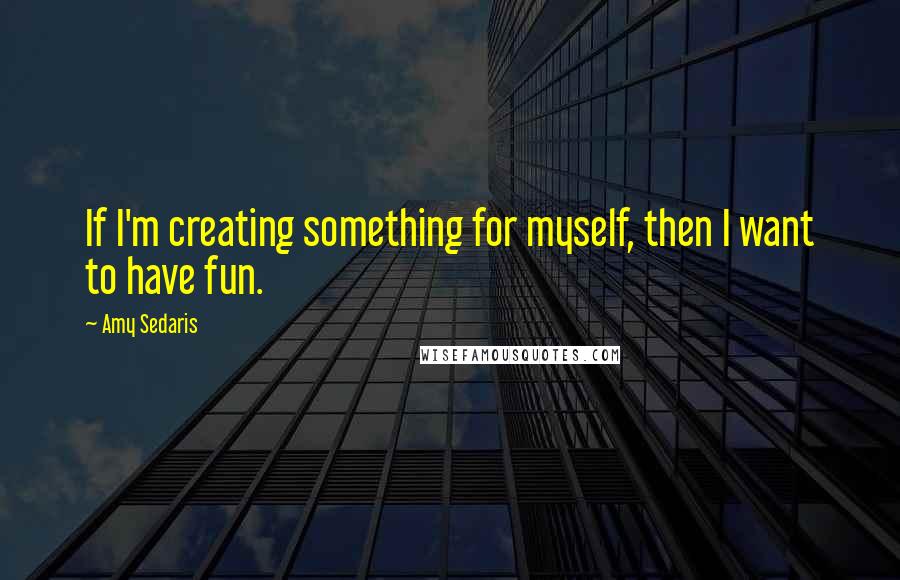 Amy Sedaris Quotes: If I'm creating something for myself, then I want to have fun.