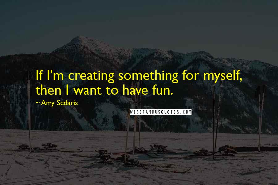 Amy Sedaris Quotes: If I'm creating something for myself, then I want to have fun.