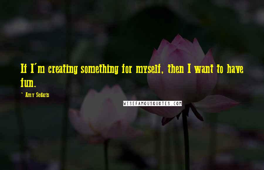 Amy Sedaris Quotes: If I'm creating something for myself, then I want to have fun.