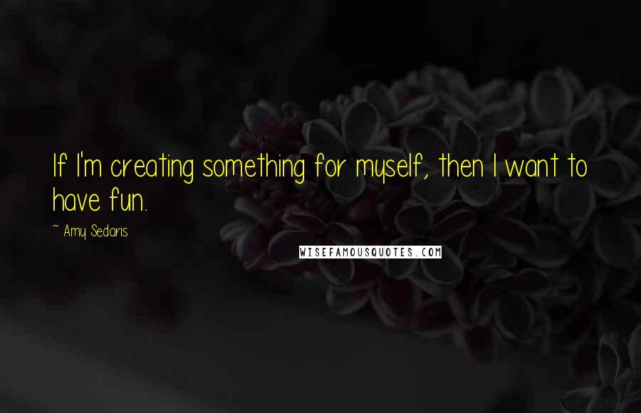 Amy Sedaris Quotes: If I'm creating something for myself, then I want to have fun.