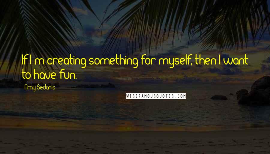 Amy Sedaris Quotes: If I'm creating something for myself, then I want to have fun.