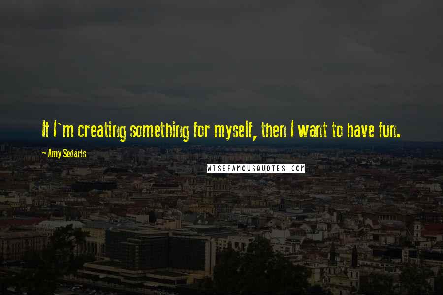 Amy Sedaris Quotes: If I'm creating something for myself, then I want to have fun.