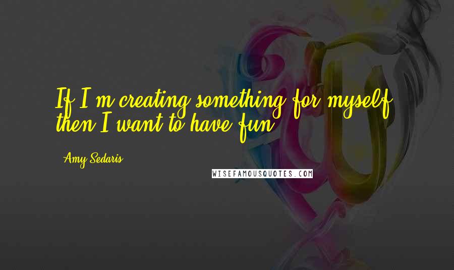 Amy Sedaris Quotes: If I'm creating something for myself, then I want to have fun.