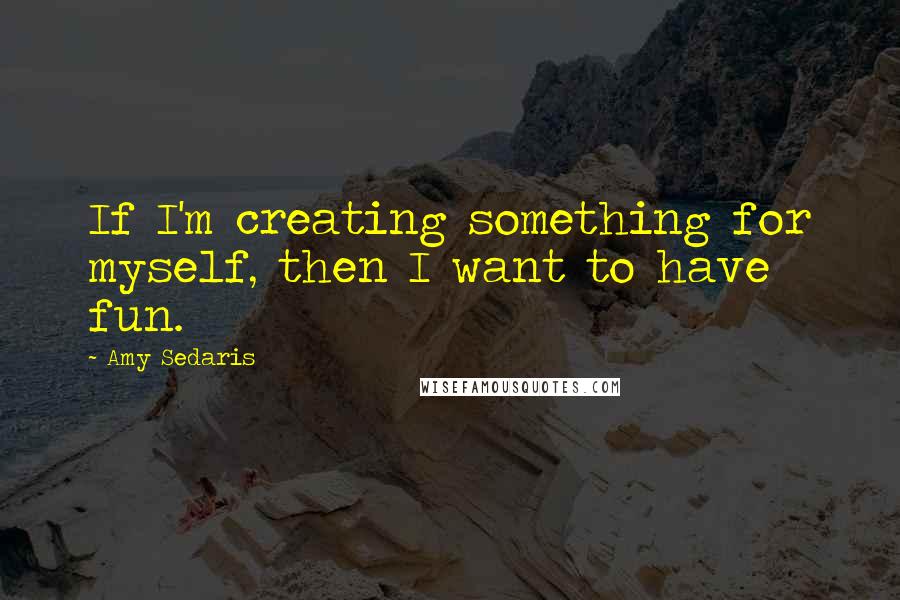 Amy Sedaris Quotes: If I'm creating something for myself, then I want to have fun.