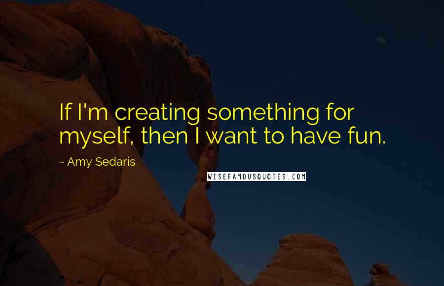 Amy Sedaris Quotes: If I'm creating something for myself, then I want to have fun.