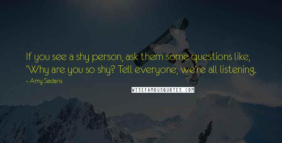 Amy Sedaris Quotes: If you see a shy person, ask them some questions like, 'Why are you so shy? Tell everyone, we're all listening.