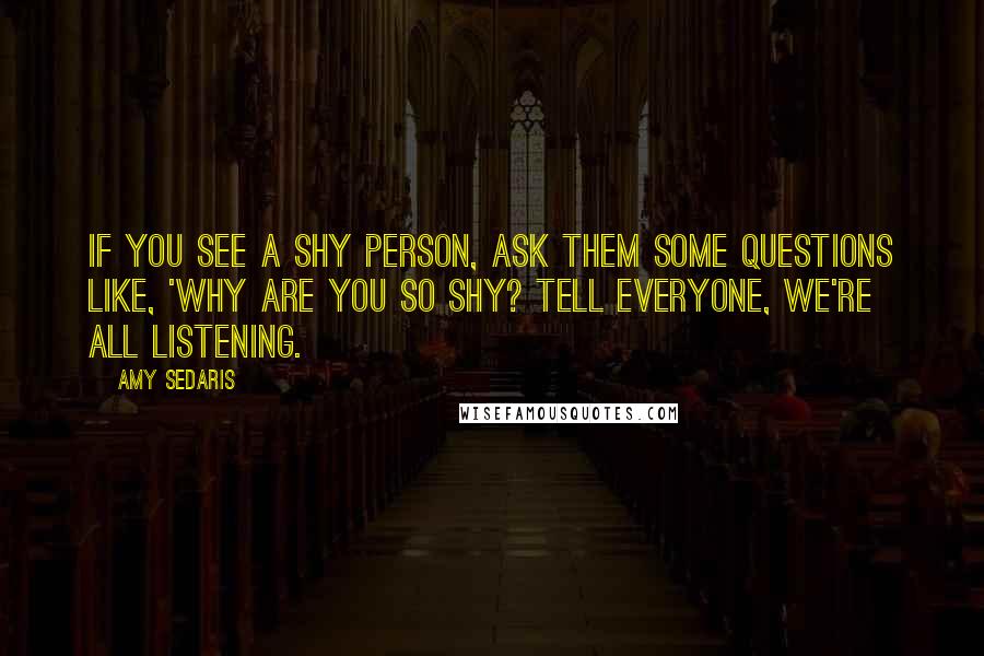 Amy Sedaris Quotes: If you see a shy person, ask them some questions like, 'Why are you so shy? Tell everyone, we're all listening.