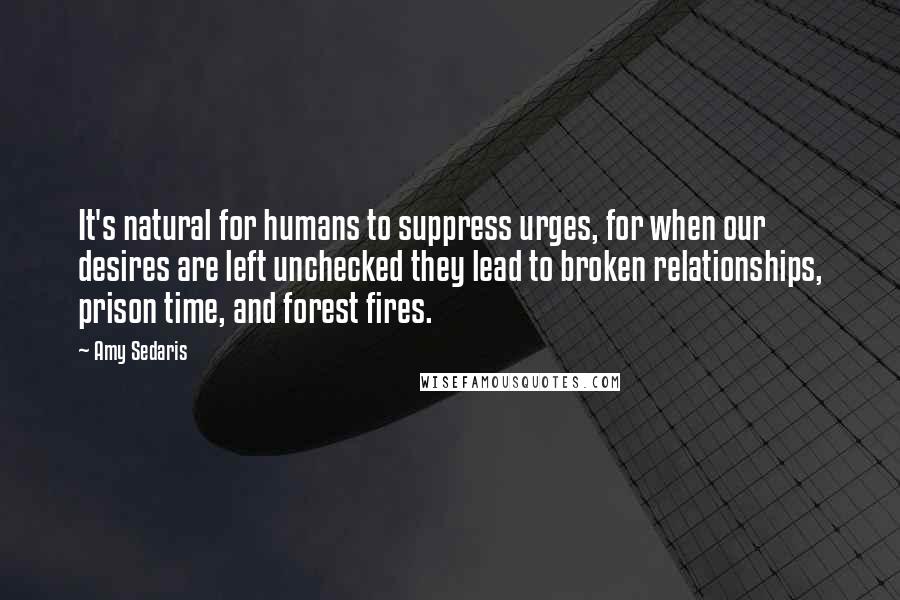 Amy Sedaris Quotes: It's natural for humans to suppress urges, for when our desires are left unchecked they lead to broken relationships, prison time, and forest fires.