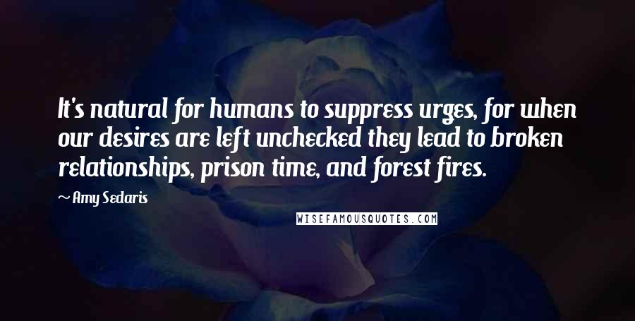 Amy Sedaris Quotes: It's natural for humans to suppress urges, for when our desires are left unchecked they lead to broken relationships, prison time, and forest fires.