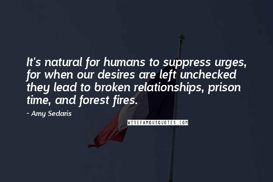 Amy Sedaris Quotes: It's natural for humans to suppress urges, for when our desires are left unchecked they lead to broken relationships, prison time, and forest fires.