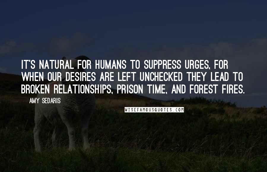 Amy Sedaris Quotes: It's natural for humans to suppress urges, for when our desires are left unchecked they lead to broken relationships, prison time, and forest fires.