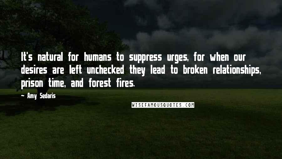 Amy Sedaris Quotes: It's natural for humans to suppress urges, for when our desires are left unchecked they lead to broken relationships, prison time, and forest fires.