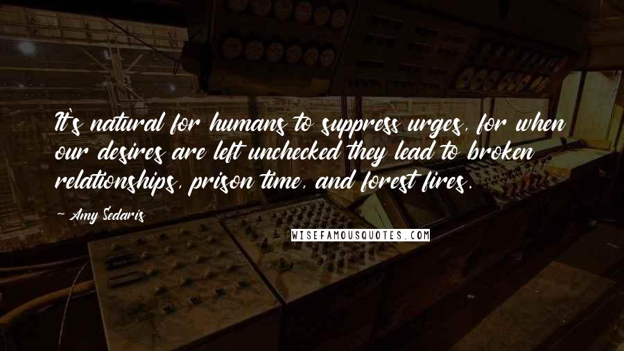 Amy Sedaris Quotes: It's natural for humans to suppress urges, for when our desires are left unchecked they lead to broken relationships, prison time, and forest fires.