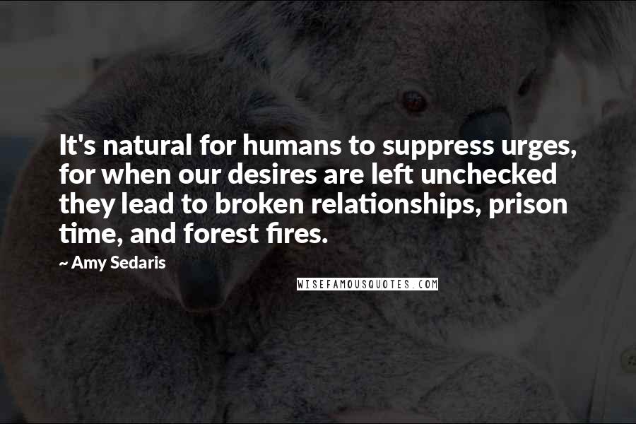 Amy Sedaris Quotes: It's natural for humans to suppress urges, for when our desires are left unchecked they lead to broken relationships, prison time, and forest fires.