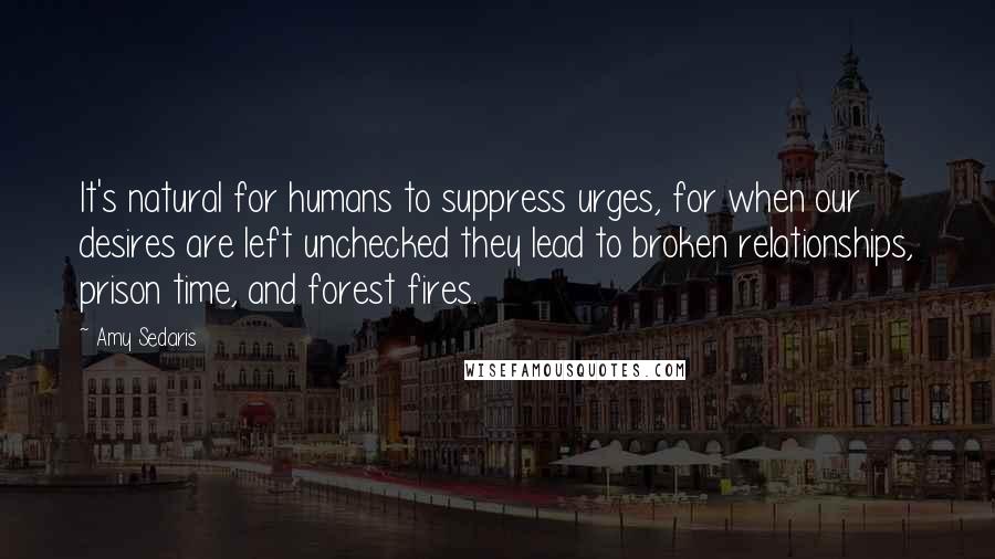 Amy Sedaris Quotes: It's natural for humans to suppress urges, for when our desires are left unchecked they lead to broken relationships, prison time, and forest fires.