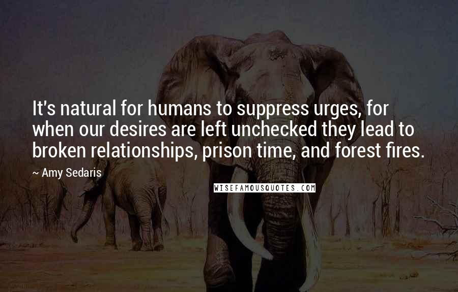 Amy Sedaris Quotes: It's natural for humans to suppress urges, for when our desires are left unchecked they lead to broken relationships, prison time, and forest fires.