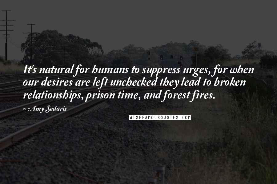 Amy Sedaris Quotes: It's natural for humans to suppress urges, for when our desires are left unchecked they lead to broken relationships, prison time, and forest fires.