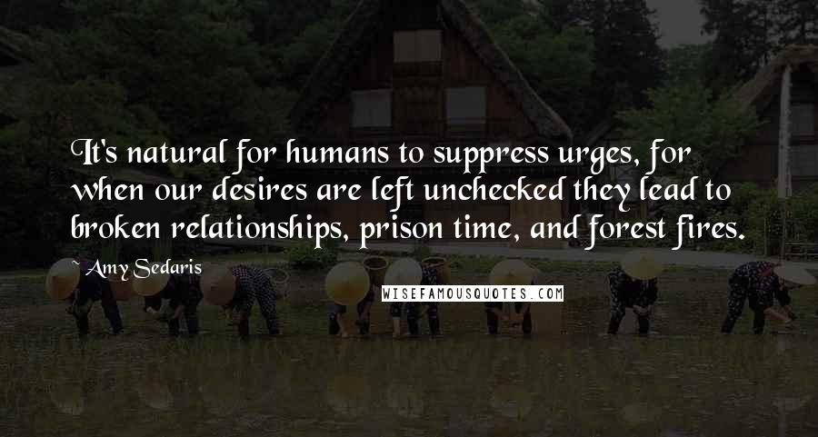 Amy Sedaris Quotes: It's natural for humans to suppress urges, for when our desires are left unchecked they lead to broken relationships, prison time, and forest fires.