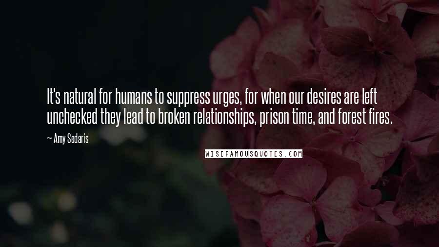 Amy Sedaris Quotes: It's natural for humans to suppress urges, for when our desires are left unchecked they lead to broken relationships, prison time, and forest fires.