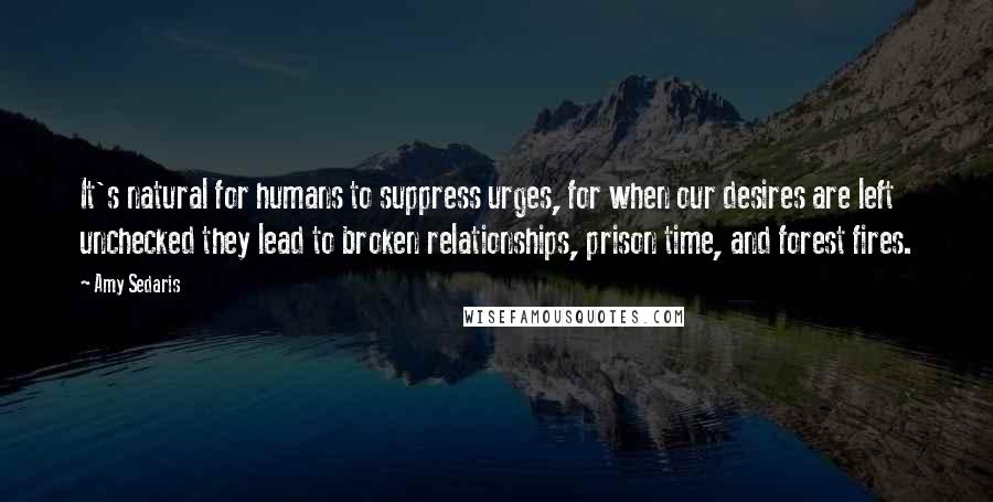 Amy Sedaris Quotes: It's natural for humans to suppress urges, for when our desires are left unchecked they lead to broken relationships, prison time, and forest fires.