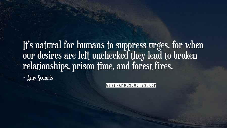 Amy Sedaris Quotes: It's natural for humans to suppress urges, for when our desires are left unchecked they lead to broken relationships, prison time, and forest fires.