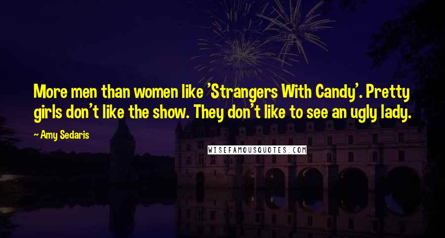 Amy Sedaris Quotes: More men than women like 'Strangers With Candy'. Pretty girls don't like the show. They don't like to see an ugly lady.