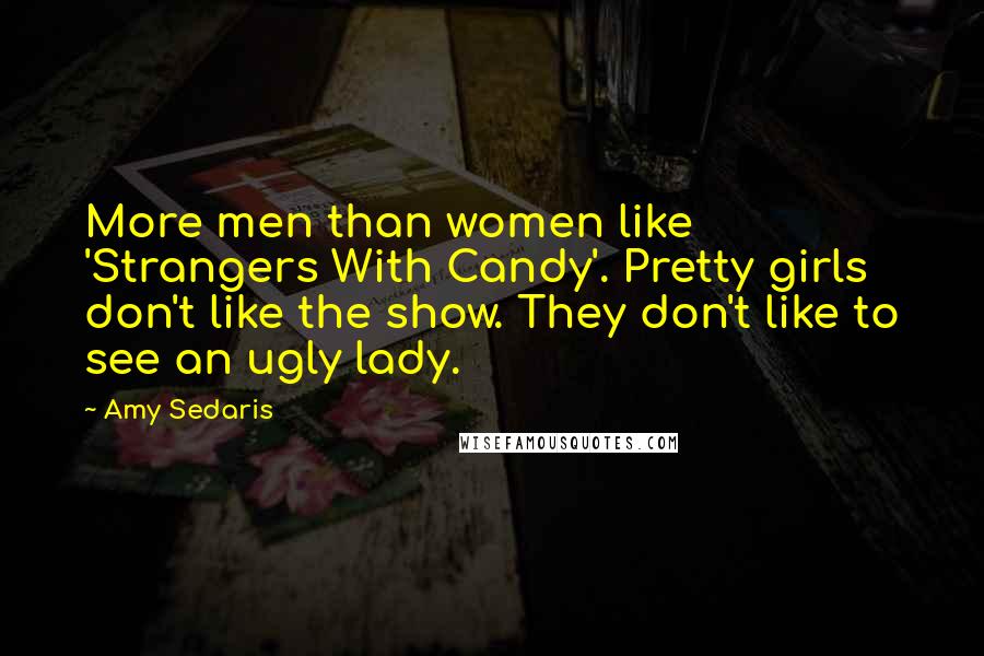 Amy Sedaris Quotes: More men than women like 'Strangers With Candy'. Pretty girls don't like the show. They don't like to see an ugly lady.