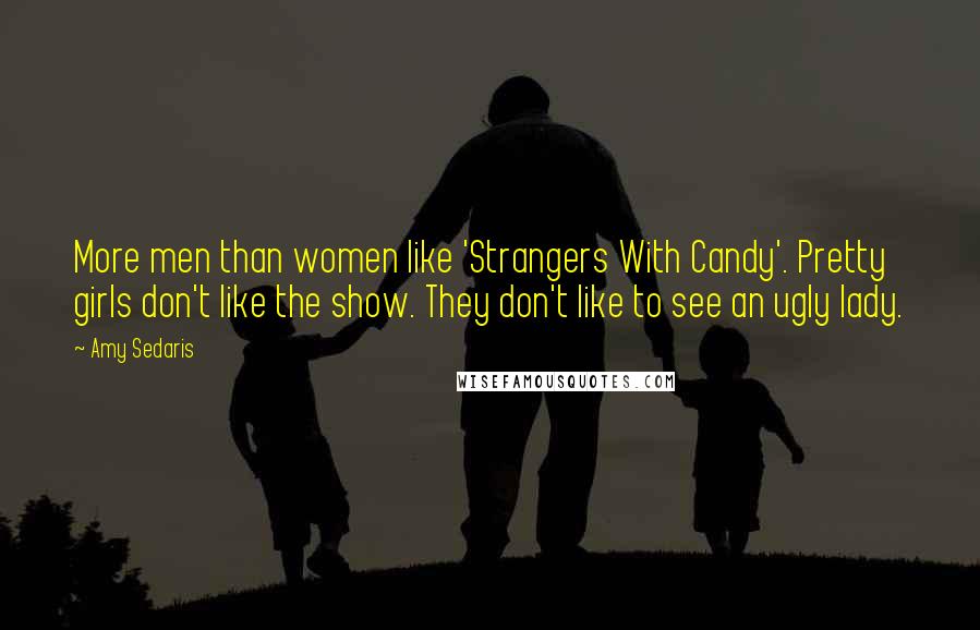 Amy Sedaris Quotes: More men than women like 'Strangers With Candy'. Pretty girls don't like the show. They don't like to see an ugly lady.