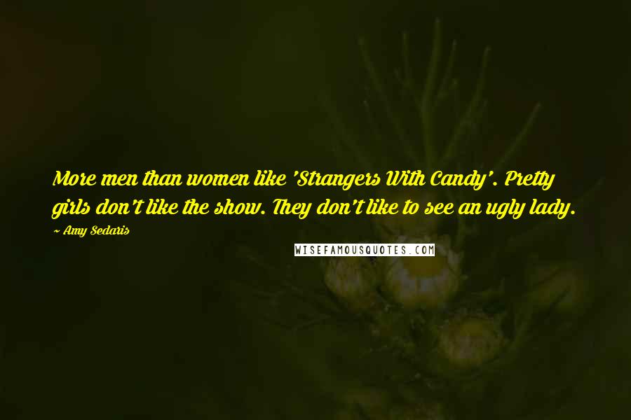 Amy Sedaris Quotes: More men than women like 'Strangers With Candy'. Pretty girls don't like the show. They don't like to see an ugly lady.