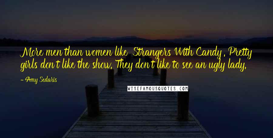 Amy Sedaris Quotes: More men than women like 'Strangers With Candy'. Pretty girls don't like the show. They don't like to see an ugly lady.