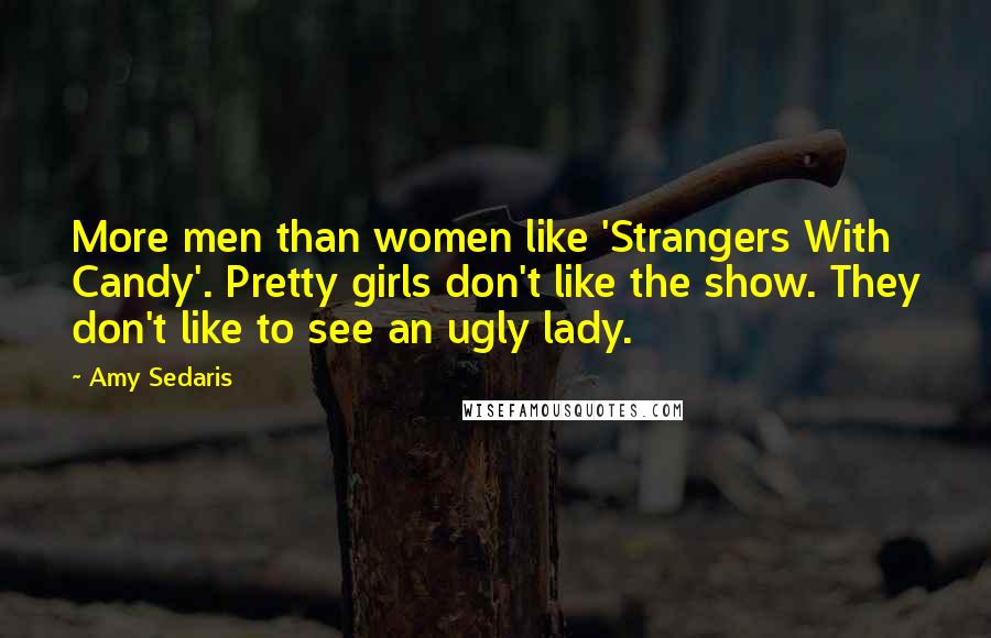 Amy Sedaris Quotes: More men than women like 'Strangers With Candy'. Pretty girls don't like the show. They don't like to see an ugly lady.