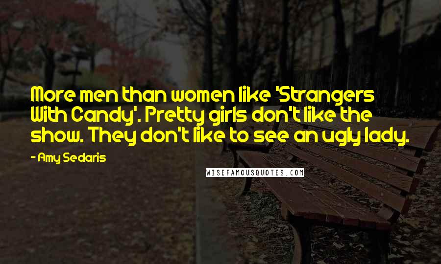 Amy Sedaris Quotes: More men than women like 'Strangers With Candy'. Pretty girls don't like the show. They don't like to see an ugly lady.