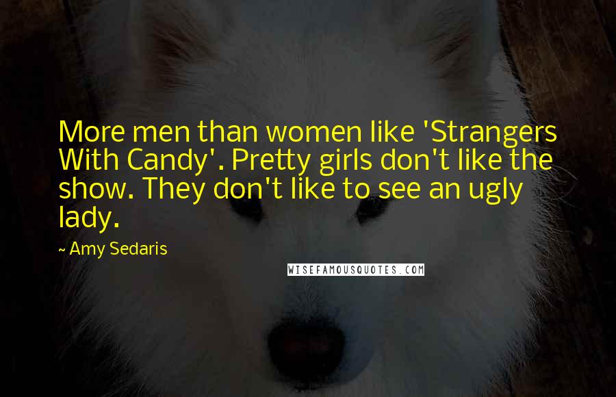 Amy Sedaris Quotes: More men than women like 'Strangers With Candy'. Pretty girls don't like the show. They don't like to see an ugly lady.