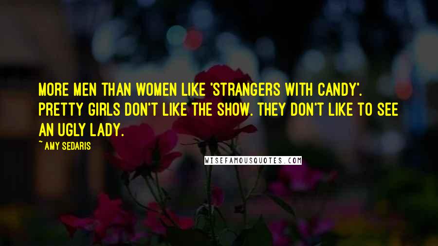 Amy Sedaris Quotes: More men than women like 'Strangers With Candy'. Pretty girls don't like the show. They don't like to see an ugly lady.