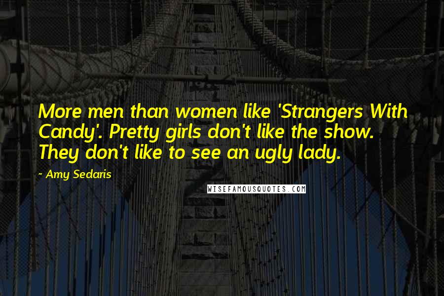 Amy Sedaris Quotes: More men than women like 'Strangers With Candy'. Pretty girls don't like the show. They don't like to see an ugly lady.