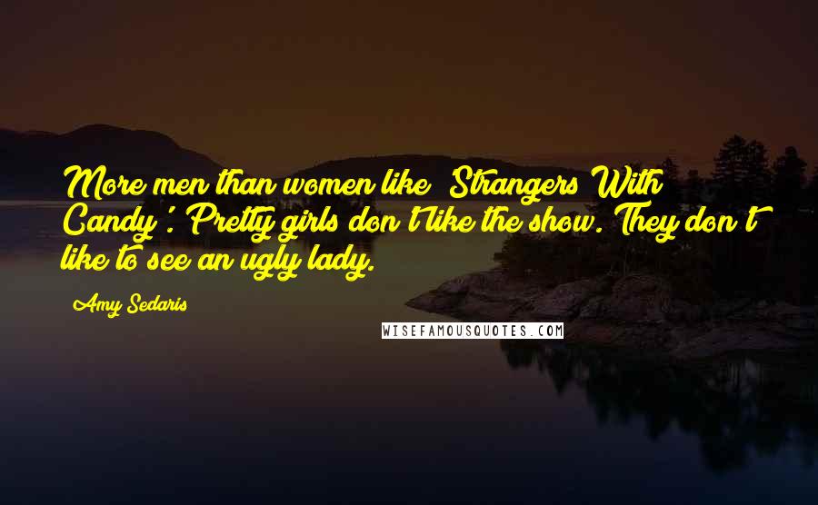 Amy Sedaris Quotes: More men than women like 'Strangers With Candy'. Pretty girls don't like the show. They don't like to see an ugly lady.