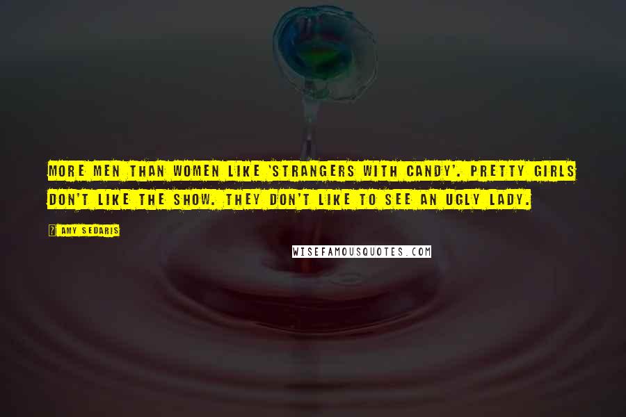 Amy Sedaris Quotes: More men than women like 'Strangers With Candy'. Pretty girls don't like the show. They don't like to see an ugly lady.