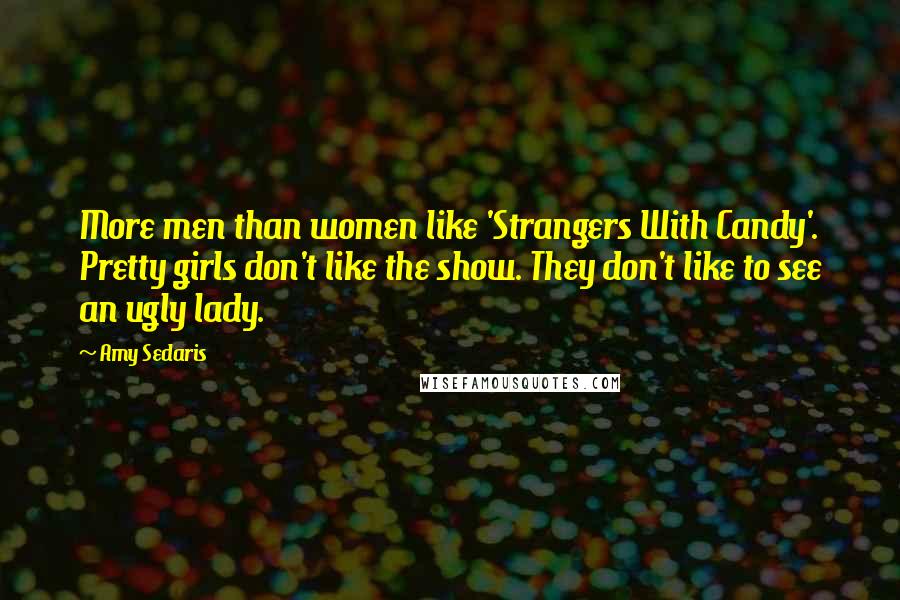 Amy Sedaris Quotes: More men than women like 'Strangers With Candy'. Pretty girls don't like the show. They don't like to see an ugly lady.