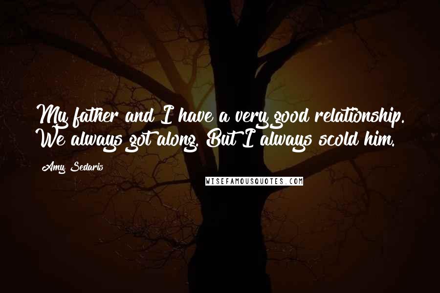 Amy Sedaris Quotes: My father and I have a very good relationship. We always got along. But I always scold him.