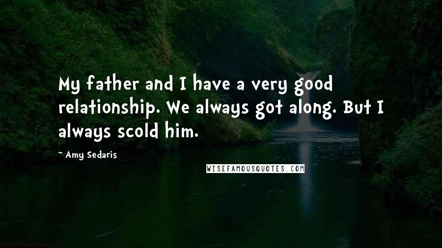 Amy Sedaris Quotes: My father and I have a very good relationship. We always got along. But I always scold him.