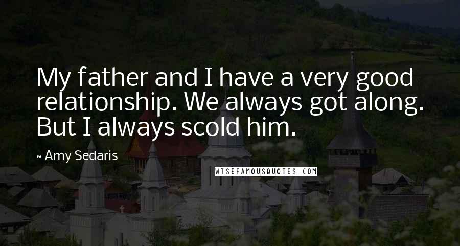 Amy Sedaris Quotes: My father and I have a very good relationship. We always got along. But I always scold him.